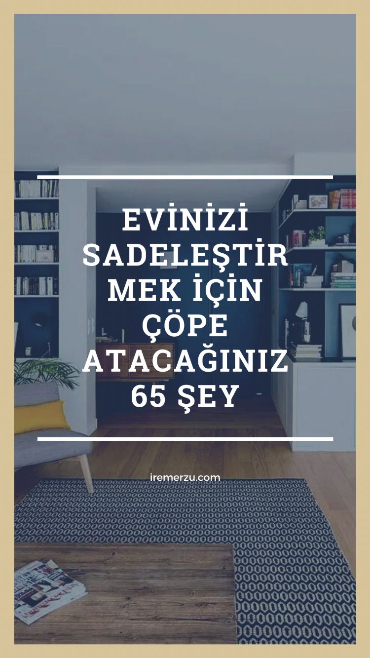 EVİNİZİ SADELEŞTİRMEK İÇİN ÇÖPE ATACAĞINIZ 65 ŞEY